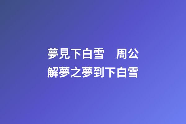 夢見下白雪　周公解夢之夢到下白雪
